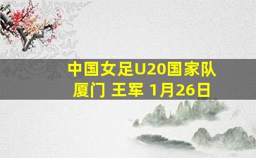 中国女足U20国家队 厦门 王军 1月26日